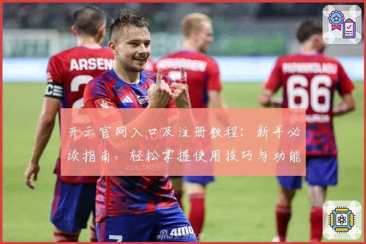 开云官网入口及注册教程：新手必读指南，轻松掌握使用技巧与功能亮点