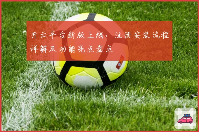开云平台新版上线，注册安装流程详解及功能亮点盘点