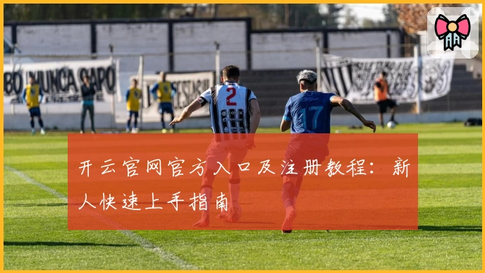 开云官网官方入口及注册教程：新人快速上手指南