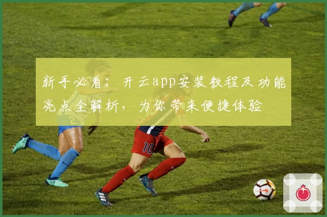 新手必看:开云app安装教程及功能亮点全解析,为你带来便捷体验