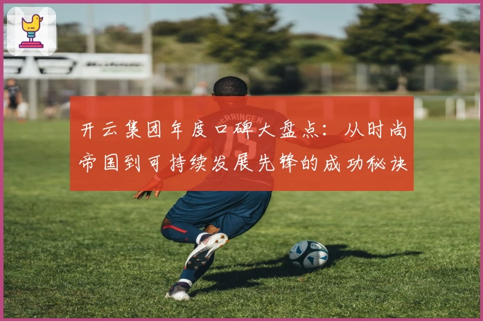 开云集团年度口碑大盘点：从时尚帝国到可持续发展先锋的成功秘诀