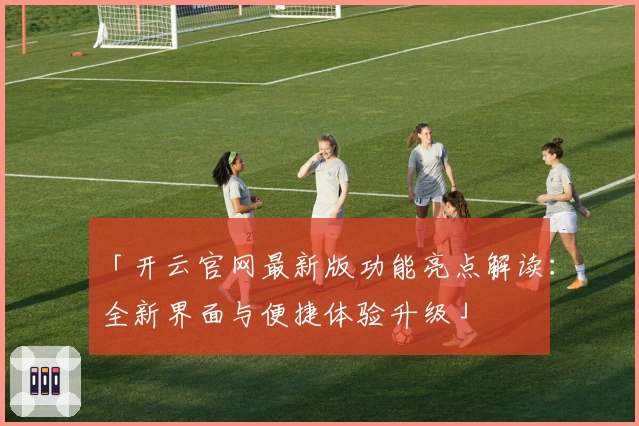 「开云官网最新版功能亮点解读：全新界面与便捷体验升级」