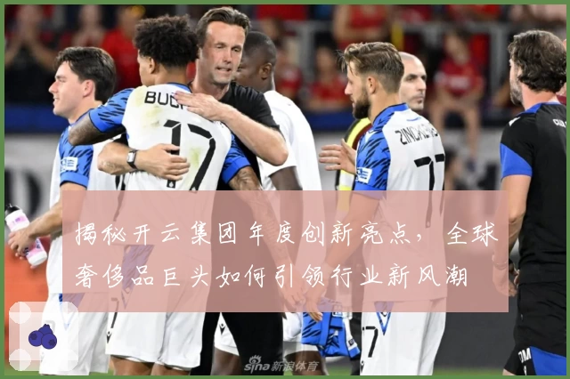 揭秘开云集团年度创新亮点，全球奢侈品巨头如何引领行业新风潮