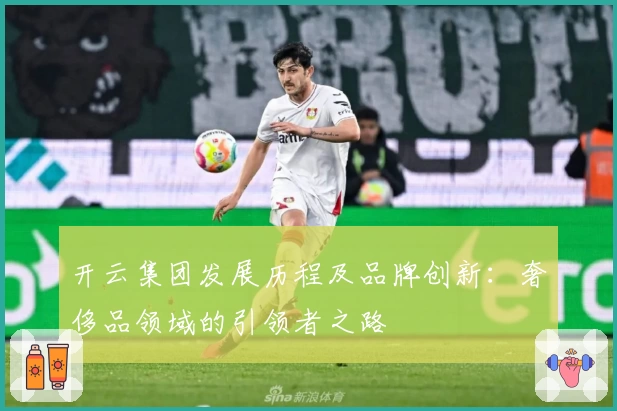开云集团发展历程及品牌创新：奢侈品领域的引领者之路