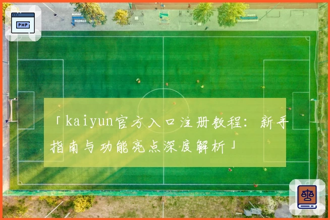 「kaiyun官方入口注册教程：新手指南与功能亮点深度解析」