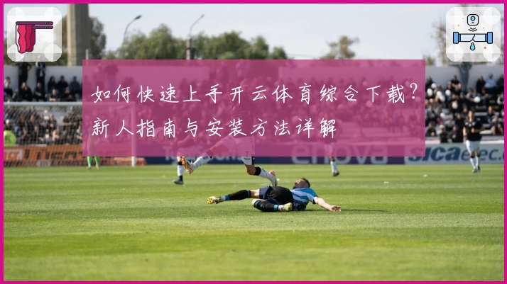 如何快速上手开云体育综合下载？新人指南与安装方法详解