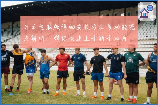 开云电脑版详细安装方法与功能亮点解析，帮你快速上手新手必看