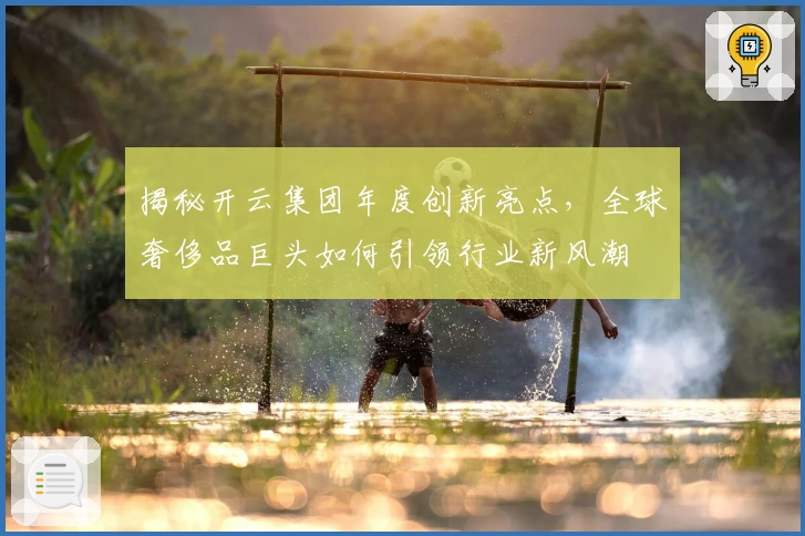 揭秘开云集团年度创新亮点，全球奢侈品巨头如何引领行业新风潮