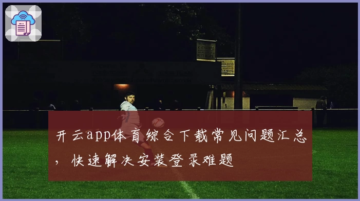 开云app体育综合下载常见问题汇总,快速解决安装登录难题