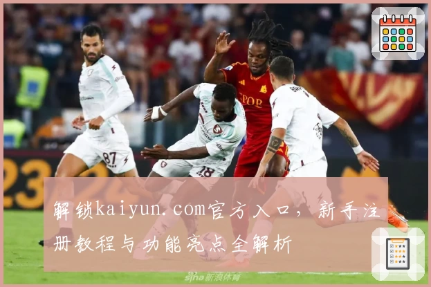 解锁kaiyun.com官方入口，新手注册教程与功能亮点全解析