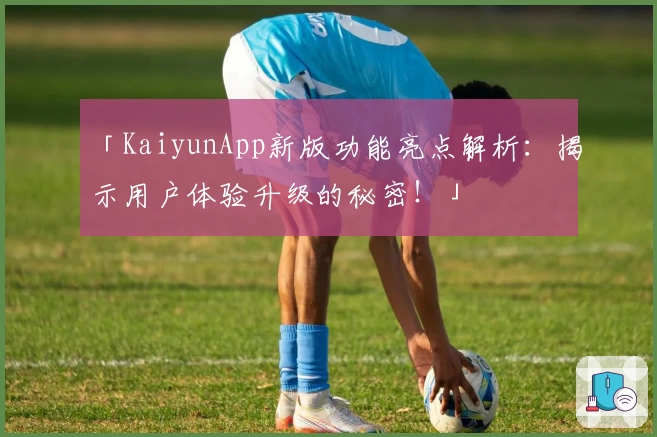 「KaiyunApp新版功能亮点解析：揭示用户体验升级的秘密！」