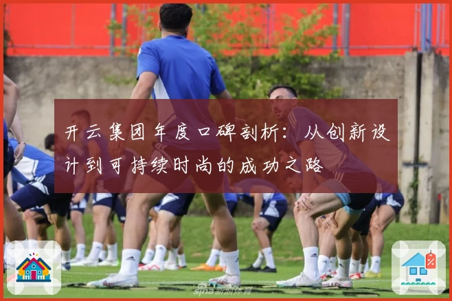 开云集团年度口碑剖析：从创新设计到可持续时尚的成功之路