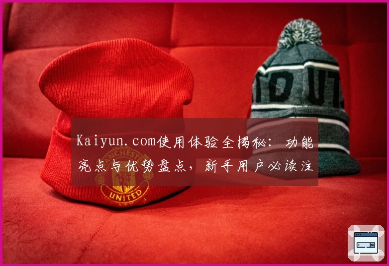 Kaiyun.com使用体验全揭秘:功能亮点与优势盘点,新手用户必读注册教程