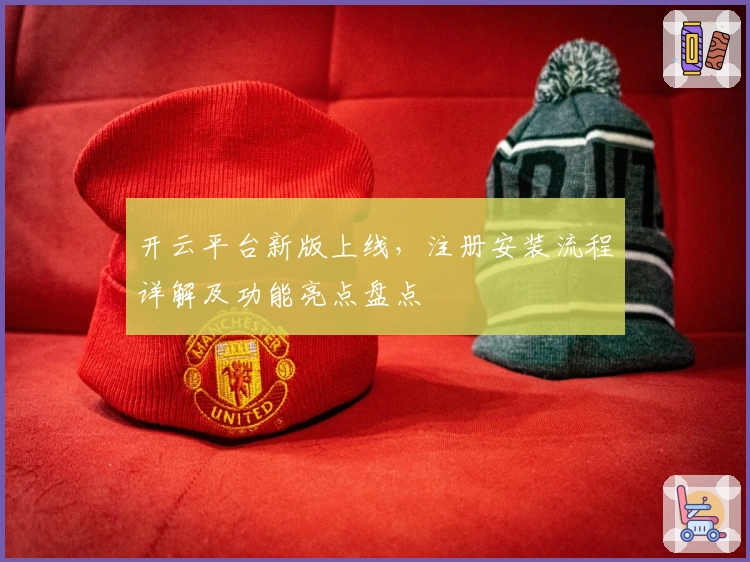 开云平台新版上线，注册安装流程详解及功能亮点盘点