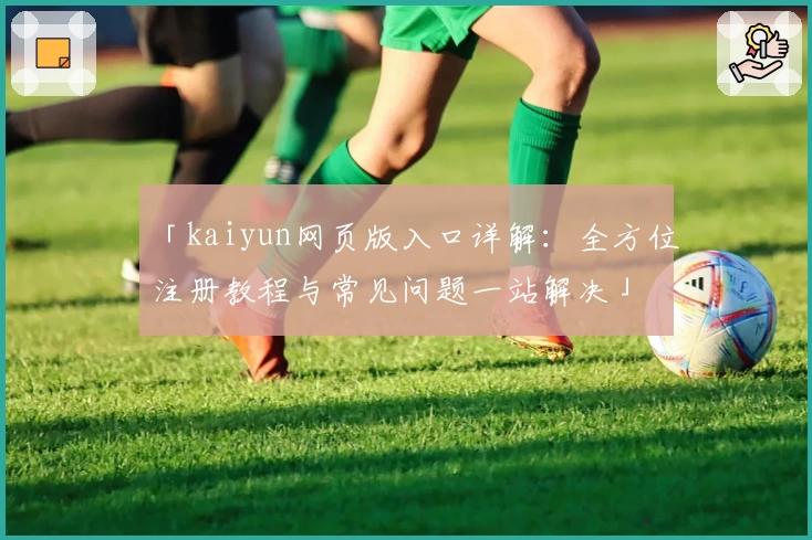 「kaiyun网页版入口详解：全方位注册教程与常见问题一站解决」