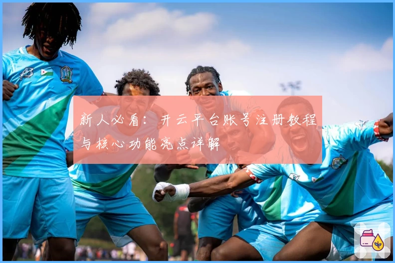 新人必看：开云平台账号注册教程与核心功能亮点详解