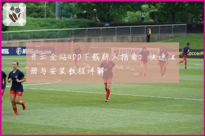开云全站app下载新人指南:快速注册与安装教程详解