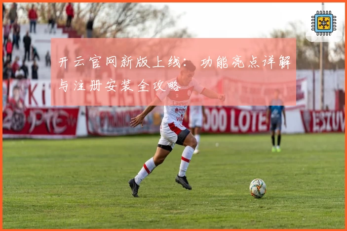 开云官网新版上线：功能亮点详解与注册安装全攻略