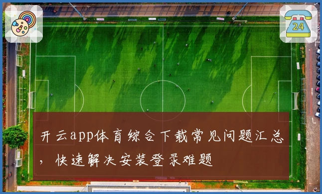 开云app体育综合下载常见问题汇总，快速解决安装登录难题
