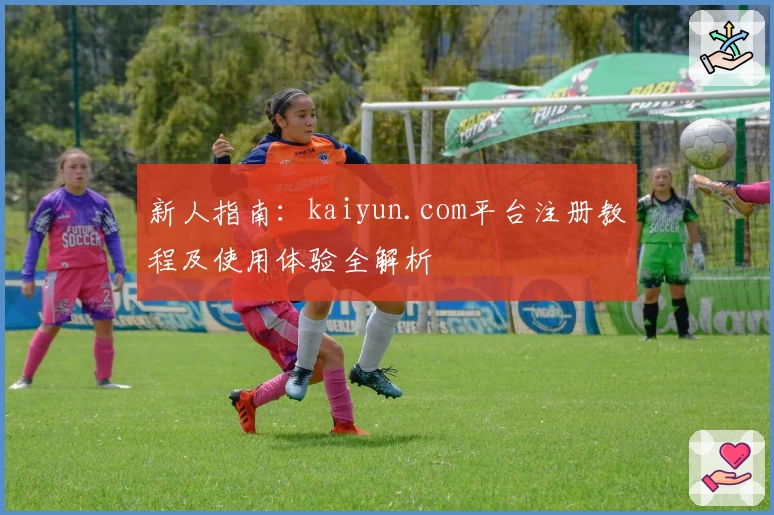 新人指南：kaiyun.com平台注册教程及使用体验全解析