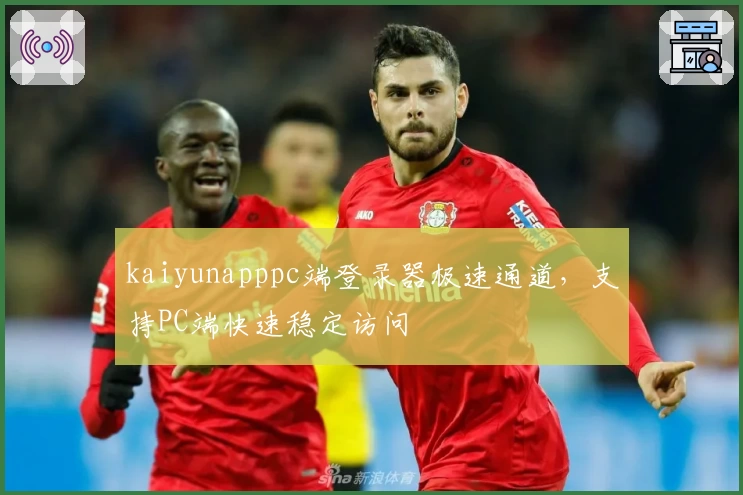 kaiyunapppc端登录器极速通道，支持PC端快速稳定访问