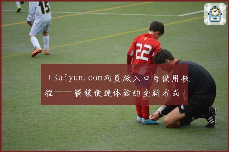 「Kaiyun.com网页版入口与使用教程——解锁便捷体验的全新方式」