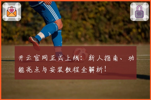 开云官网正式上线：新人指南、功能亮点与安装教程全解析！