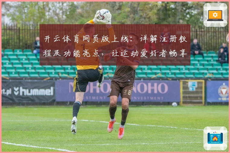 开云体育网页版上线：详解注册教程及功能亮点，让运动爱好者畅享全新体验