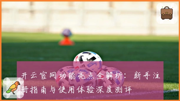 开云官网功能亮点全解析：新手注册指南与使用体验深度测评