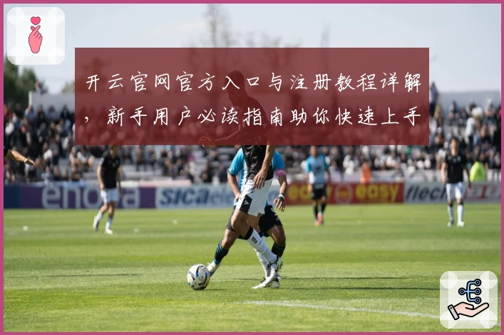 开云官网官方入口与注册教程详解，新手用户必读指南助你快速上手