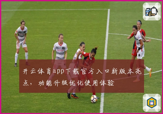 开云体育app下载官方入口新版本亮点，功能升级优化使用体验