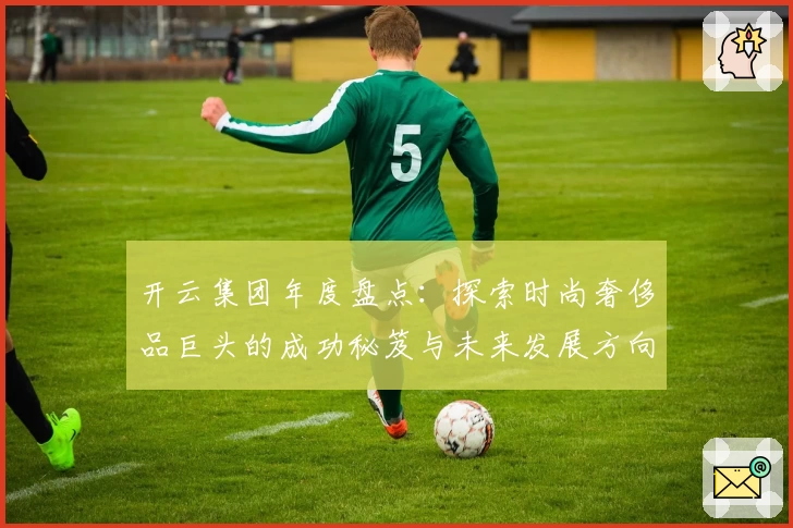 开云集团年度盘点：探索时尚奢侈品巨头的成功秘笈与未来发展方向