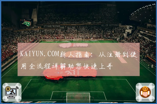 KAIYUN.COM新人指南：从注册到使用全流程详解助您快速上手