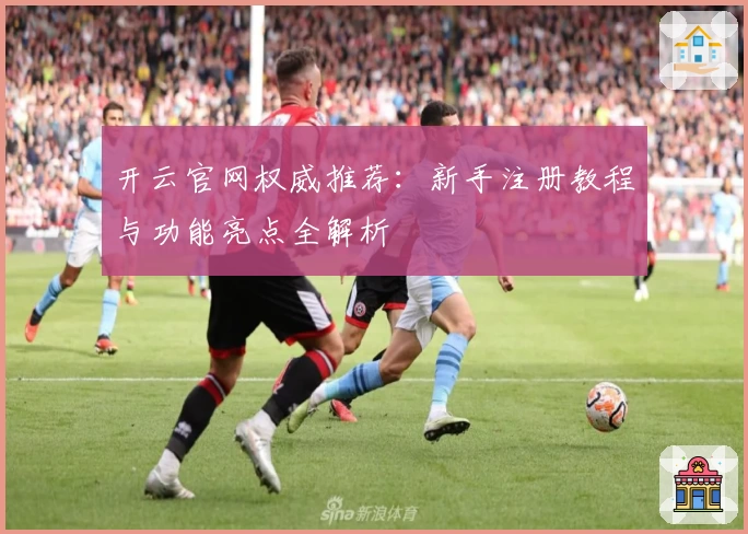 开云官网权威推荐：新手注册教程与功能亮点全解析