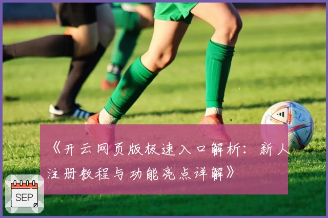 《开云网页版极速入口解析：新人注册教程与功能亮点详解》