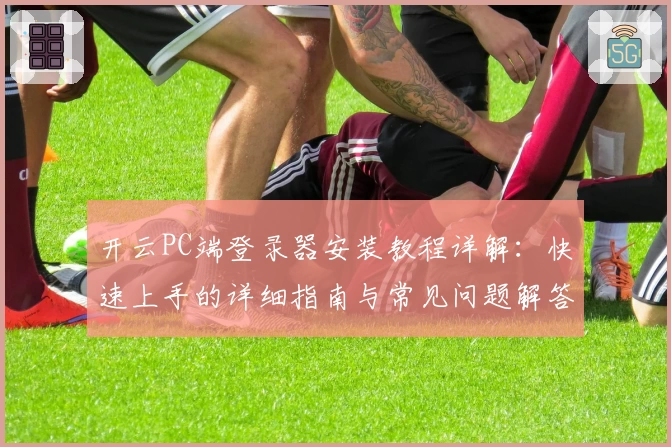 开云PC端登录器安装教程详解：快速上手的详细指南与常见问题解答
