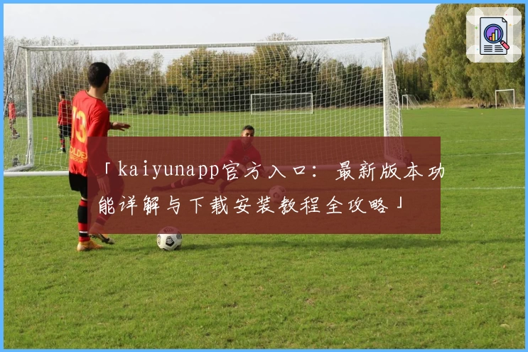 「kaiyunapp官方入口：最新版本功能详解与下载安装教程全攻略」