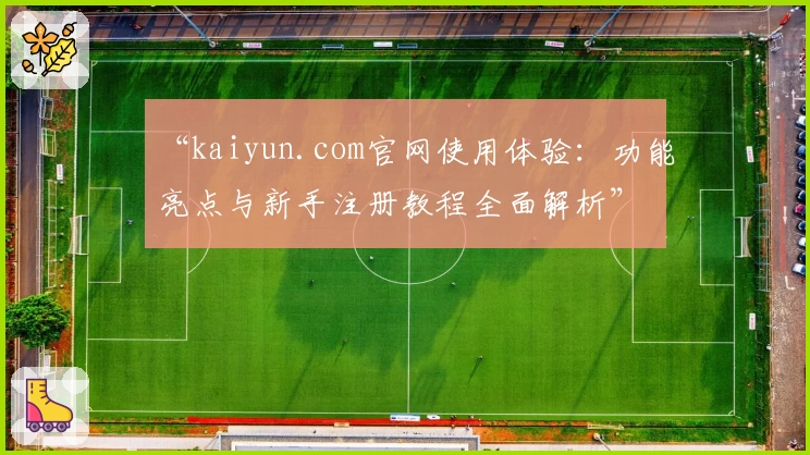 “kaiyun.com官网使用体验：功能亮点与新手注册教程全面解析”