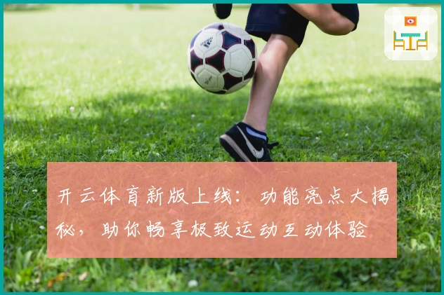 开云体育新版上线：功能亮点大揭秘，助你畅享极致运动互动体验