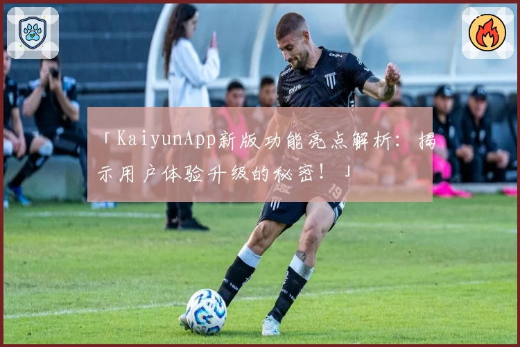 「KaiyunApp新版功能亮点解析：揭示用户体验升级的秘密！」